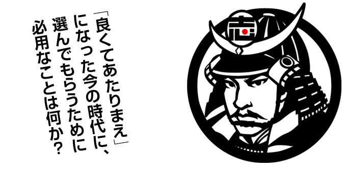 「良くてあたりまえ」になった今の時代に、選んでもらうために必用なことは何か？